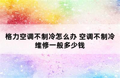 格力空调不制冷怎么办 空调不制冷维修一般多少钱